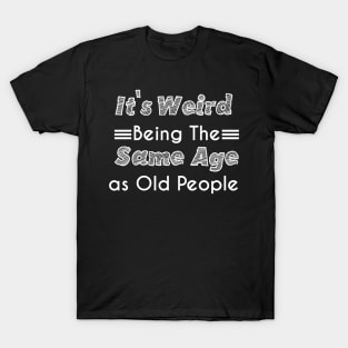 It's Weird Being The Same Age as Old People T-Shirt